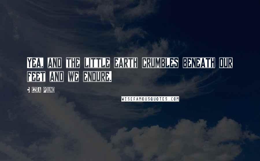 Ezra Pound Quotes: Yea, and the little earth crumbles beneath our feet and we endure.