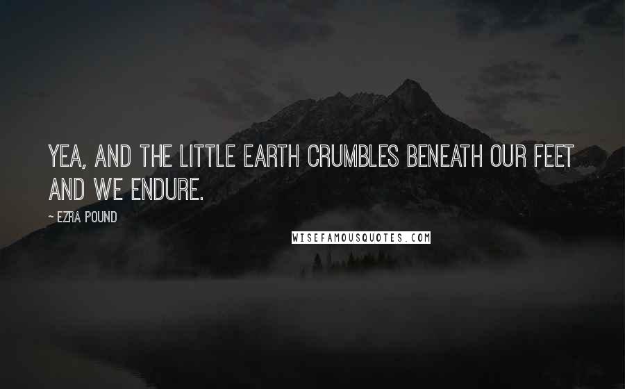 Ezra Pound Quotes: Yea, and the little earth crumbles beneath our feet and we endure.