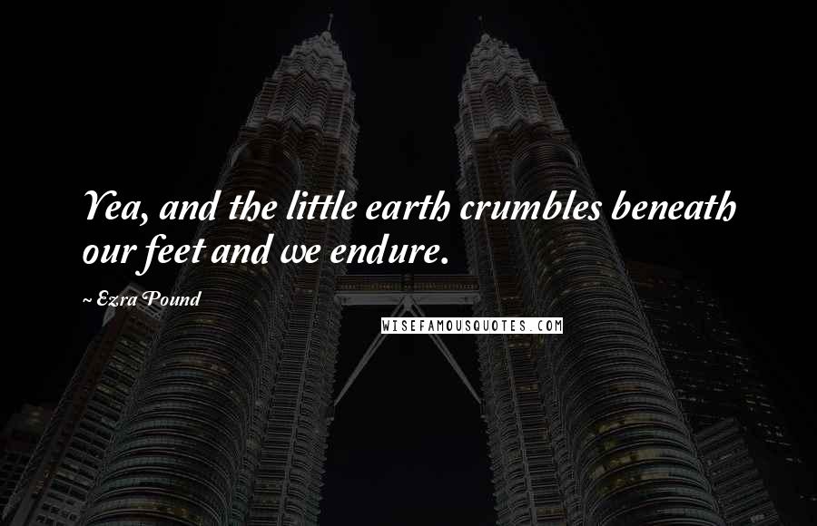 Ezra Pound Quotes: Yea, and the little earth crumbles beneath our feet and we endure.