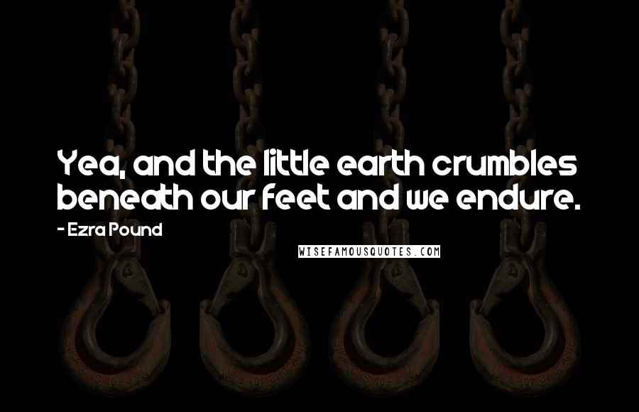 Ezra Pound Quotes: Yea, and the little earth crumbles beneath our feet and we endure.