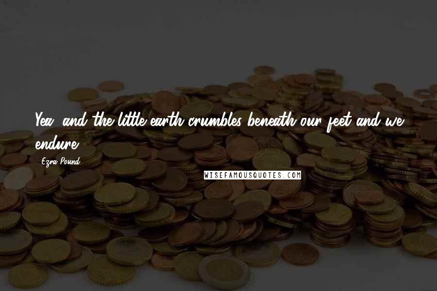 Ezra Pound Quotes: Yea, and the little earth crumbles beneath our feet and we endure.
