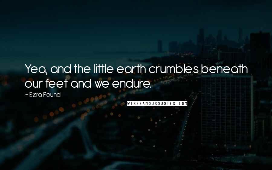 Ezra Pound Quotes: Yea, and the little earth crumbles beneath our feet and we endure.
