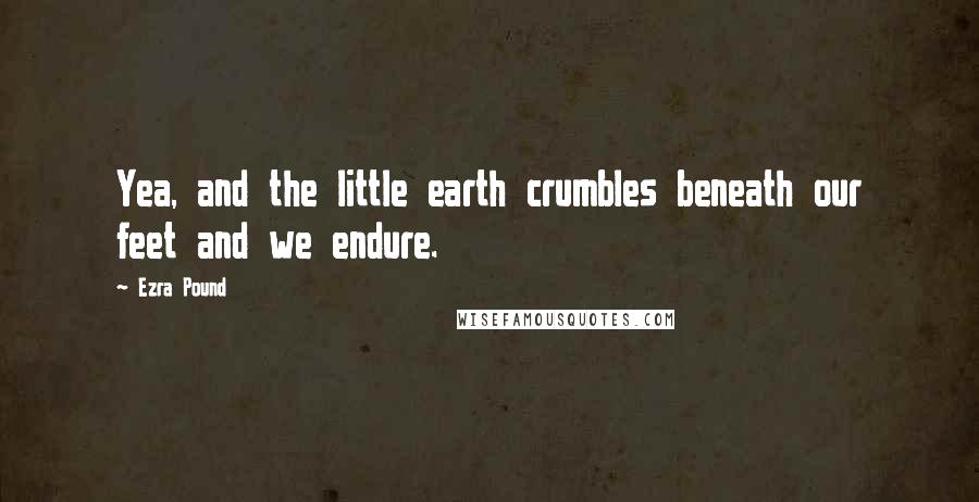 Ezra Pound Quotes: Yea, and the little earth crumbles beneath our feet and we endure.