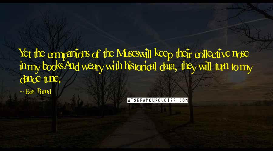 Ezra Pound Quotes: Yet the companions of the Museswill keep their collective nose in my booksAnd weary with historical data, they will turn to my dance tune.