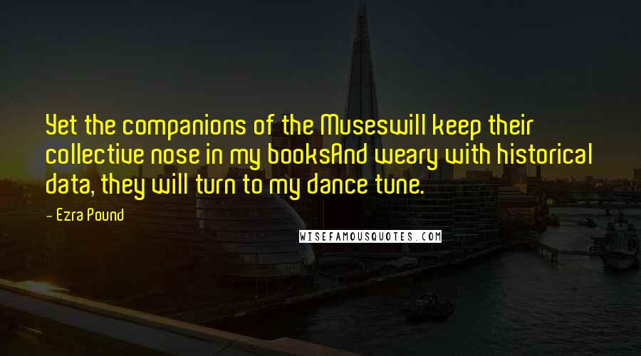 Ezra Pound Quotes: Yet the companions of the Museswill keep their collective nose in my booksAnd weary with historical data, they will turn to my dance tune.