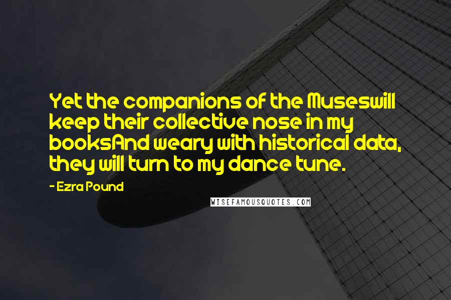 Ezra Pound Quotes: Yet the companions of the Museswill keep their collective nose in my booksAnd weary with historical data, they will turn to my dance tune.