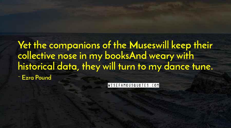 Ezra Pound Quotes: Yet the companions of the Museswill keep their collective nose in my booksAnd weary with historical data, they will turn to my dance tune.