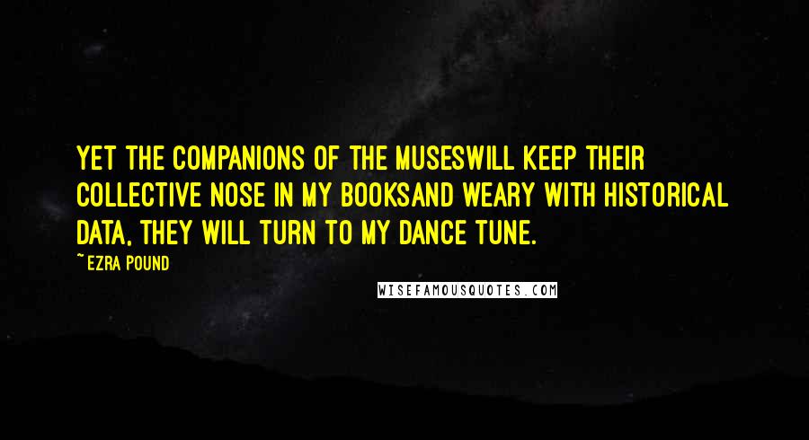 Ezra Pound Quotes: Yet the companions of the Museswill keep their collective nose in my booksAnd weary with historical data, they will turn to my dance tune.