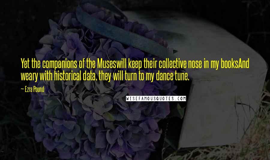 Ezra Pound Quotes: Yet the companions of the Museswill keep their collective nose in my booksAnd weary with historical data, they will turn to my dance tune.