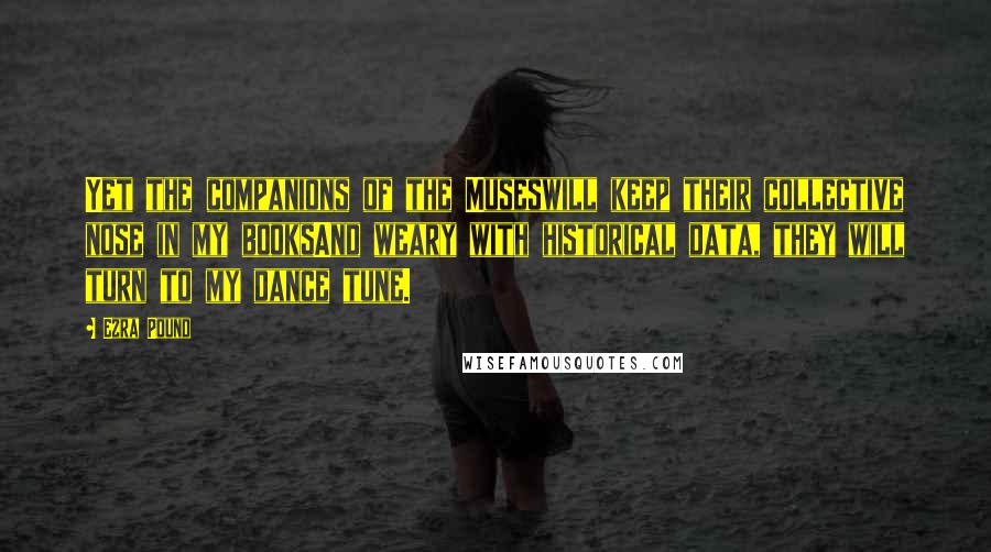 Ezra Pound Quotes: Yet the companions of the Museswill keep their collective nose in my booksAnd weary with historical data, they will turn to my dance tune.