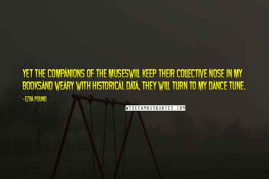 Ezra Pound Quotes: Yet the companions of the Museswill keep their collective nose in my booksAnd weary with historical data, they will turn to my dance tune.
