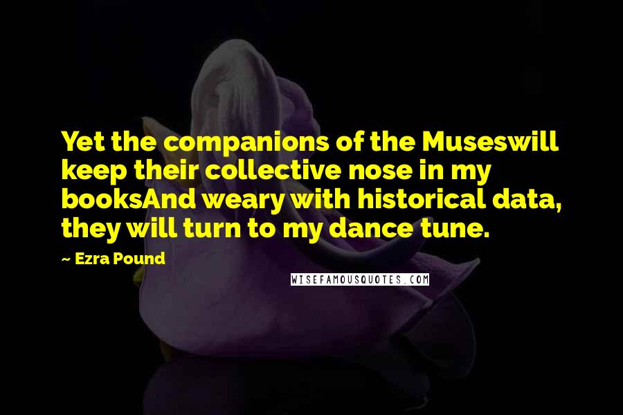 Ezra Pound Quotes: Yet the companions of the Museswill keep their collective nose in my booksAnd weary with historical data, they will turn to my dance tune.