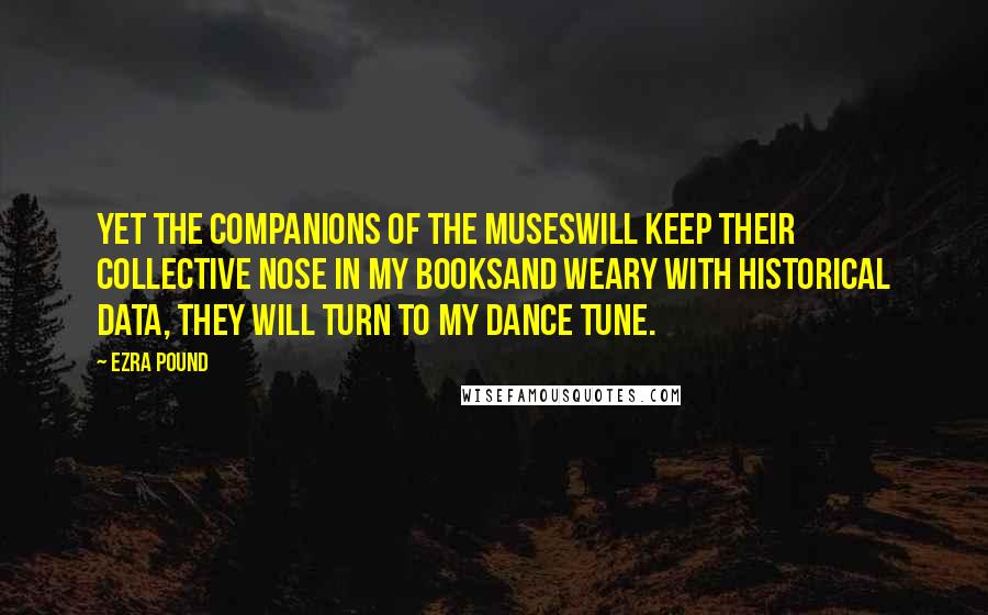 Ezra Pound Quotes: Yet the companions of the Museswill keep their collective nose in my booksAnd weary with historical data, they will turn to my dance tune.