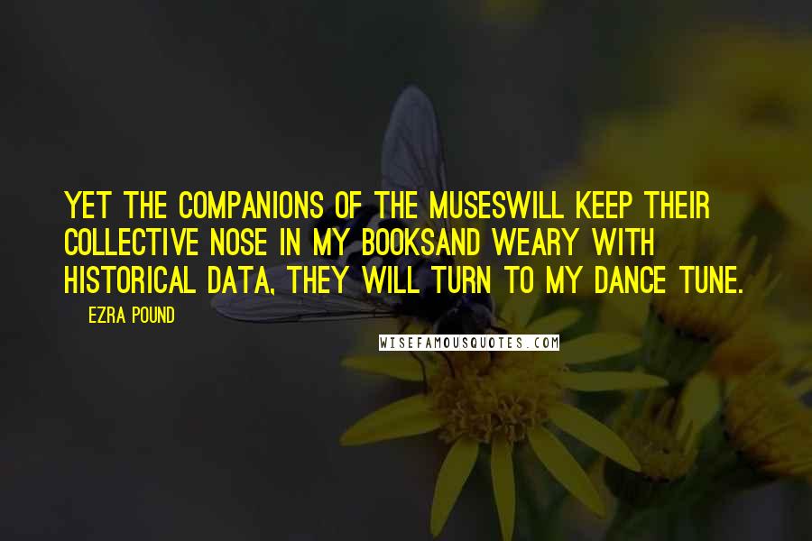 Ezra Pound Quotes: Yet the companions of the Museswill keep their collective nose in my booksAnd weary with historical data, they will turn to my dance tune.