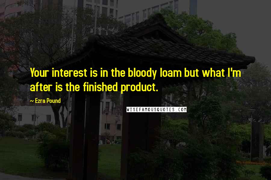 Ezra Pound Quotes: Your interest is in the bloody loam but what I'm after is the finished product.