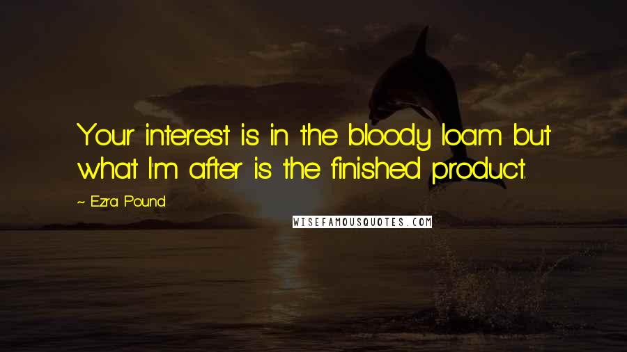 Ezra Pound Quotes: Your interest is in the bloody loam but what I'm after is the finished product.