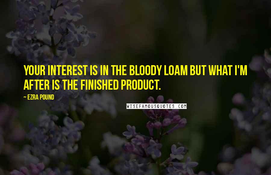 Ezra Pound Quotes: Your interest is in the bloody loam but what I'm after is the finished product.