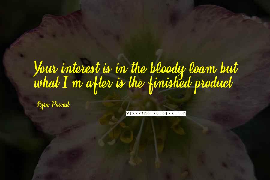 Ezra Pound Quotes: Your interest is in the bloody loam but what I'm after is the finished product.