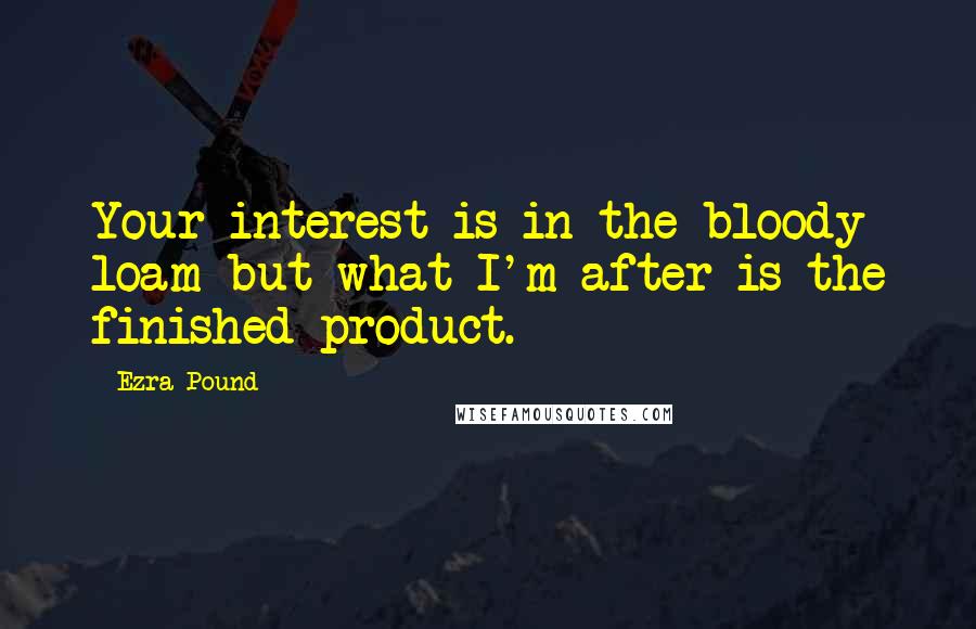 Ezra Pound Quotes: Your interest is in the bloody loam but what I'm after is the finished product.