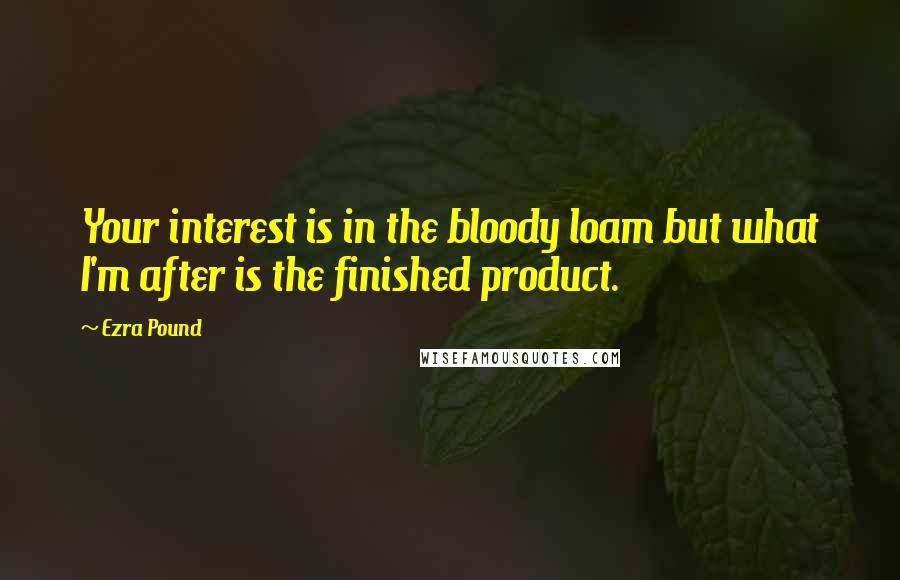 Ezra Pound Quotes: Your interest is in the bloody loam but what I'm after is the finished product.