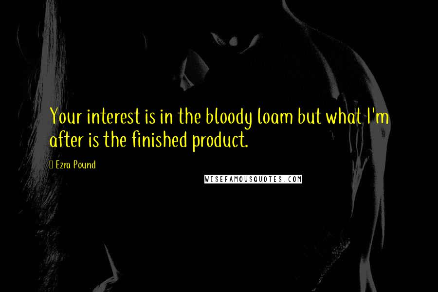 Ezra Pound Quotes: Your interest is in the bloody loam but what I'm after is the finished product.