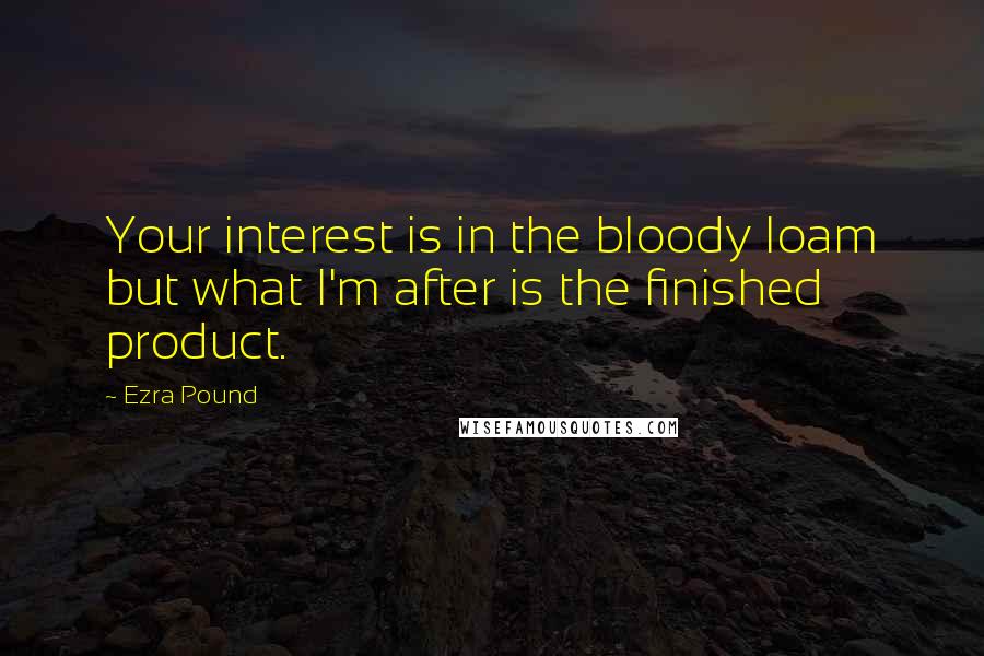 Ezra Pound Quotes: Your interest is in the bloody loam but what I'm after is the finished product.