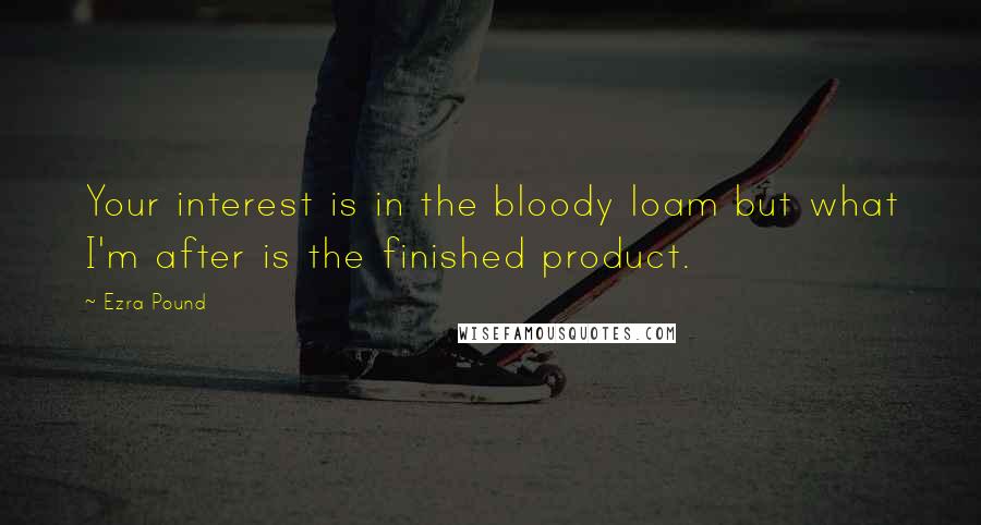 Ezra Pound Quotes: Your interest is in the bloody loam but what I'm after is the finished product.