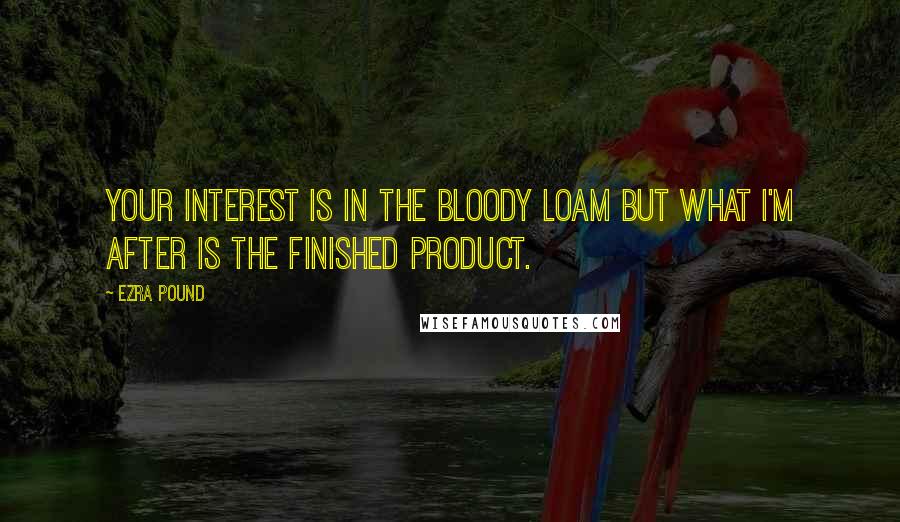 Ezra Pound Quotes: Your interest is in the bloody loam but what I'm after is the finished product.