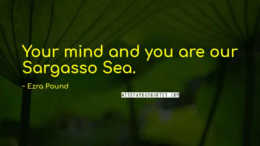 Ezra Pound Quotes: Your mind and you are our Sargasso Sea.