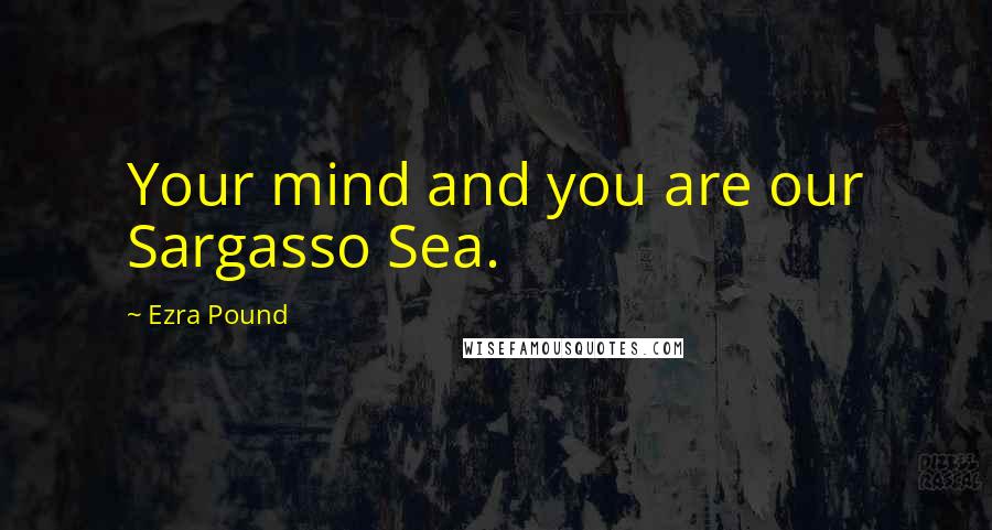 Ezra Pound Quotes: Your mind and you are our Sargasso Sea.