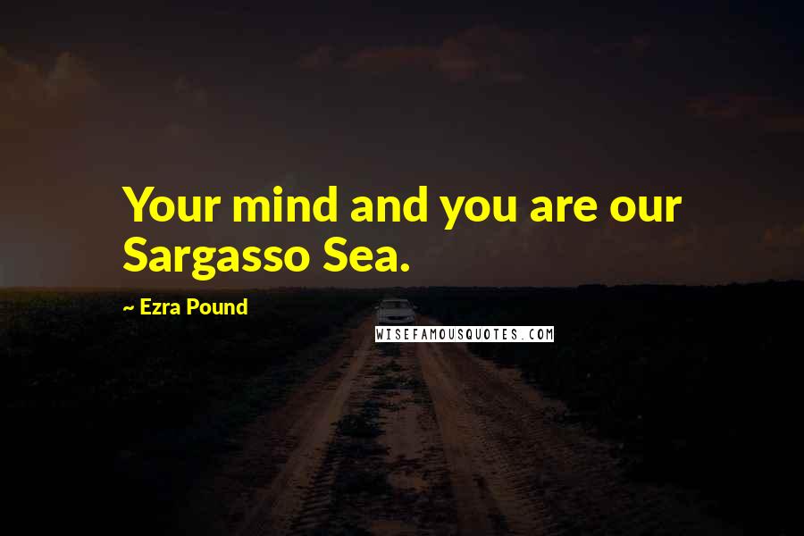 Ezra Pound Quotes: Your mind and you are our Sargasso Sea.