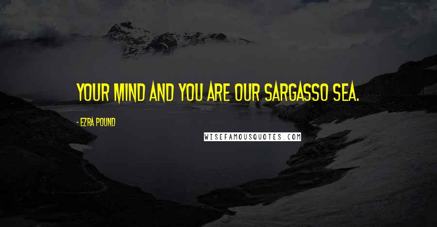 Ezra Pound Quotes: Your mind and you are our Sargasso Sea.