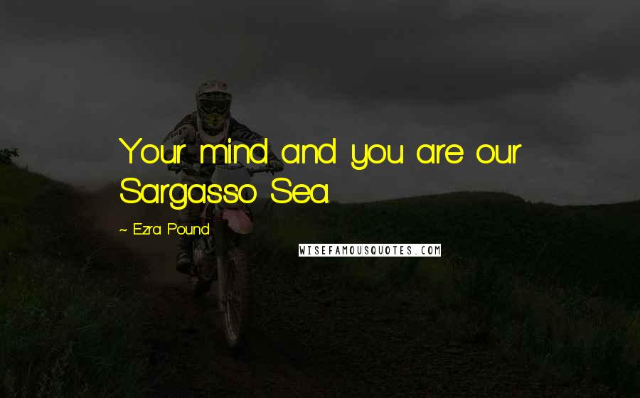 Ezra Pound Quotes: Your mind and you are our Sargasso Sea.