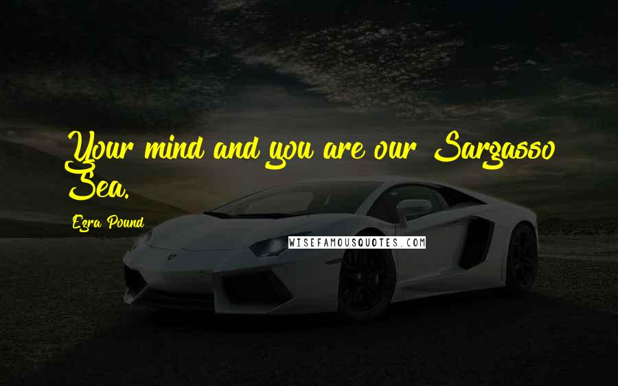 Ezra Pound Quotes: Your mind and you are our Sargasso Sea.