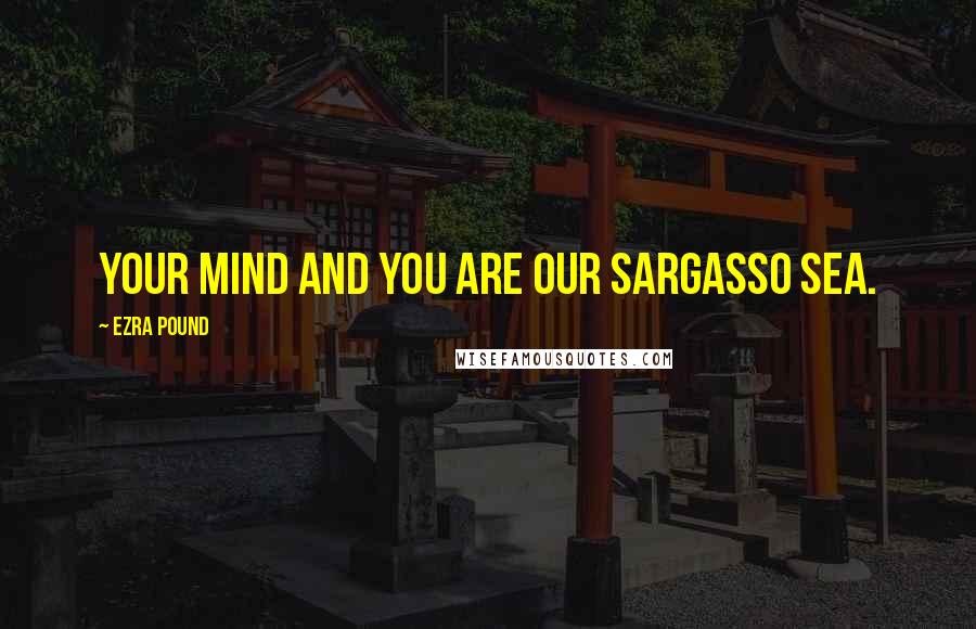 Ezra Pound Quotes: Your mind and you are our Sargasso Sea.