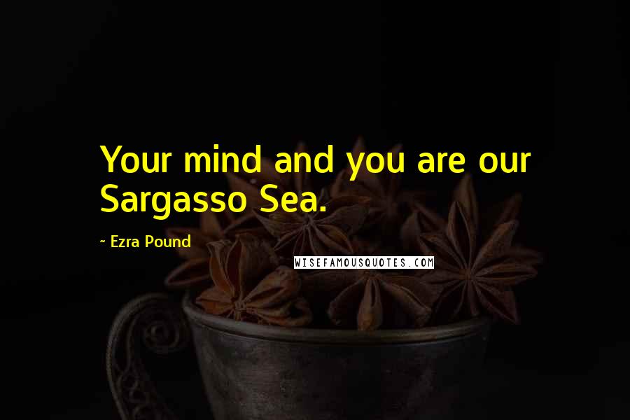 Ezra Pound Quotes: Your mind and you are our Sargasso Sea.