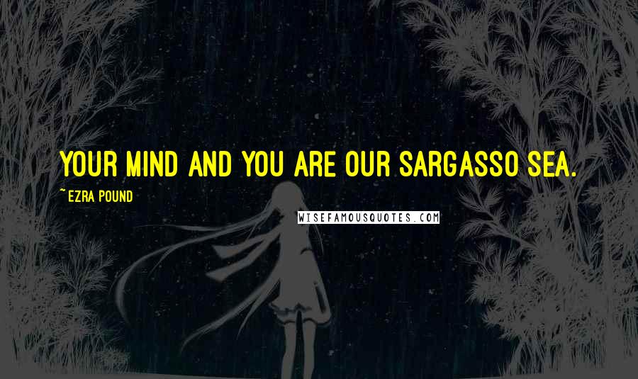 Ezra Pound Quotes: Your mind and you are our Sargasso Sea.