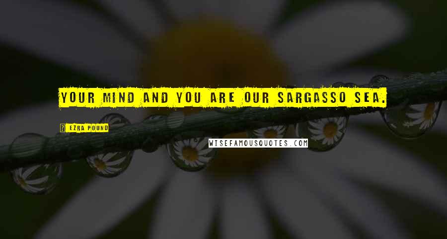 Ezra Pound Quotes: Your mind and you are our Sargasso Sea.