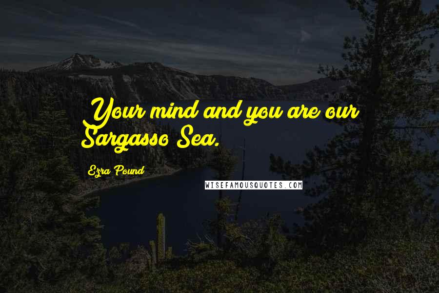 Ezra Pound Quotes: Your mind and you are our Sargasso Sea.