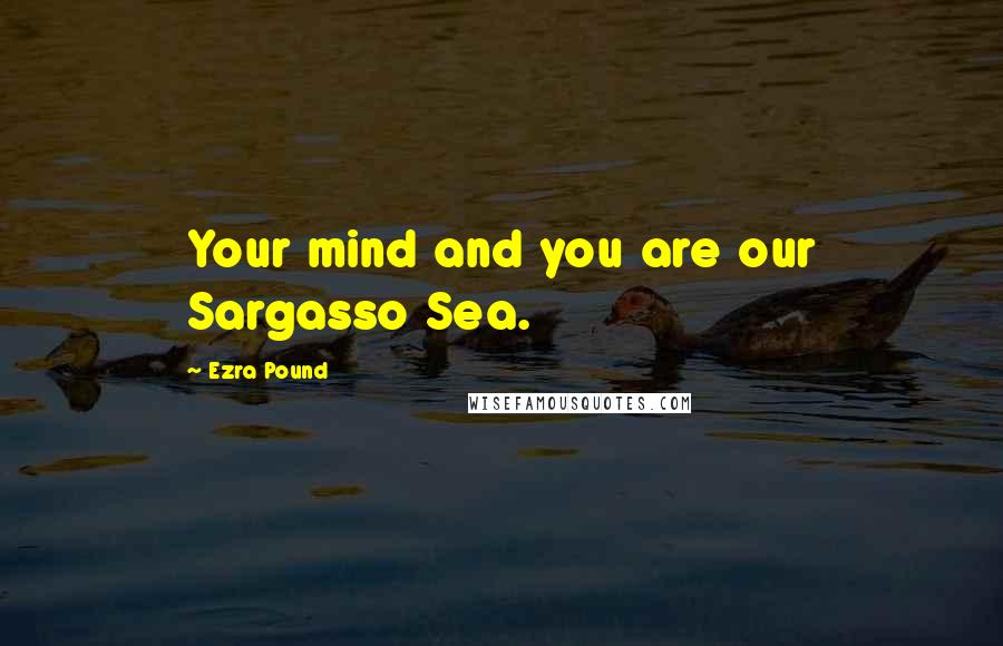 Ezra Pound Quotes: Your mind and you are our Sargasso Sea.