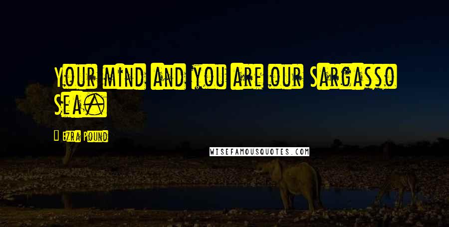 Ezra Pound Quotes: Your mind and you are our Sargasso Sea.