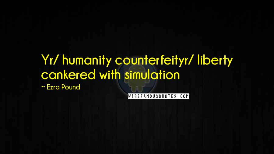 Ezra Pound Quotes: Yr/ humanity counterfeityr/ liberty cankered with simulation