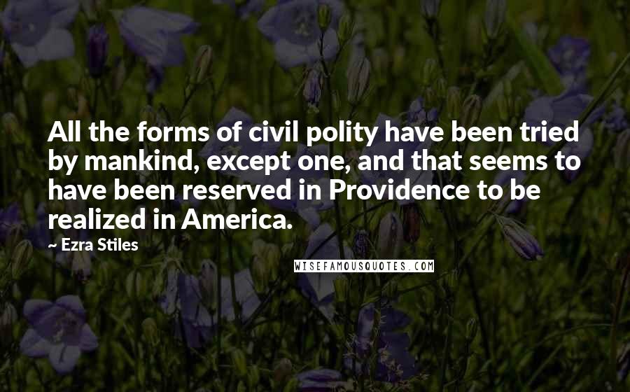Ezra Stiles Quotes: All the forms of civil polity have been tried by mankind, except one, and that seems to have been reserved in Providence to be realized in America.