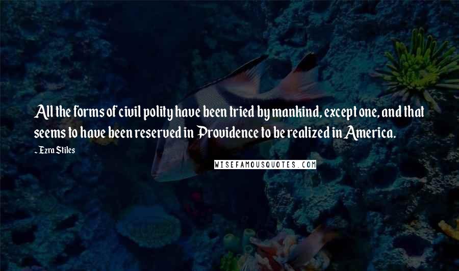 Ezra Stiles Quotes: All the forms of civil polity have been tried by mankind, except one, and that seems to have been reserved in Providence to be realized in America.