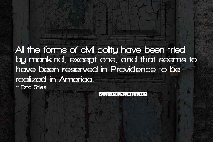 Ezra Stiles Quotes: All the forms of civil polity have been tried by mankind, except one, and that seems to have been reserved in Providence to be realized in America.