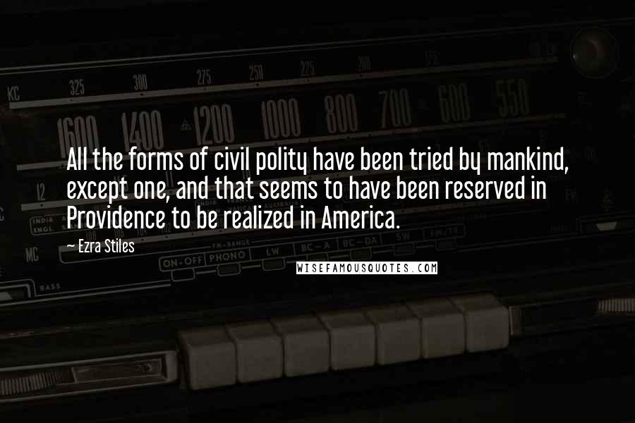 Ezra Stiles Quotes: All the forms of civil polity have been tried by mankind, except one, and that seems to have been reserved in Providence to be realized in America.