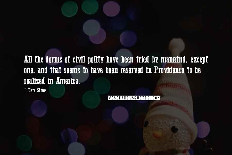 Ezra Stiles Quotes: All the forms of civil polity have been tried by mankind, except one, and that seems to have been reserved in Providence to be realized in America.
