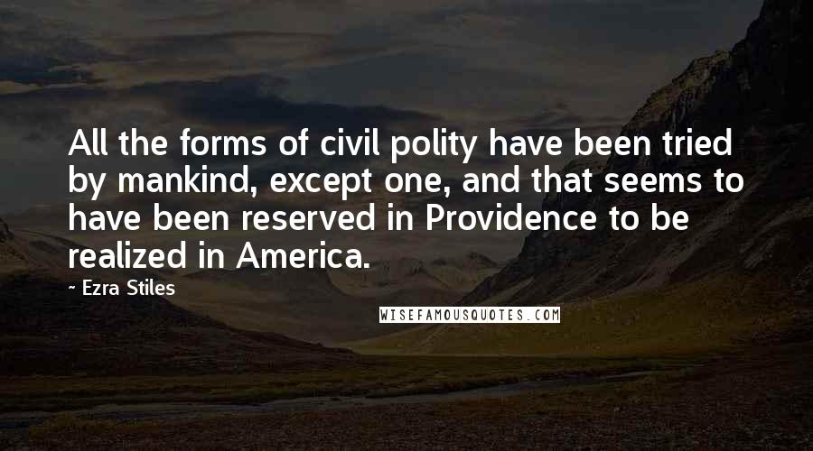 Ezra Stiles Quotes: All the forms of civil polity have been tried by mankind, except one, and that seems to have been reserved in Providence to be realized in America.