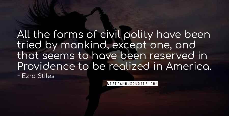 Ezra Stiles Quotes: All the forms of civil polity have been tried by mankind, except one, and that seems to have been reserved in Providence to be realized in America.
