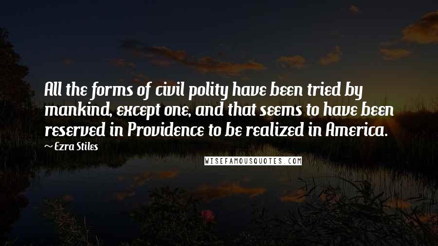 Ezra Stiles Quotes: All the forms of civil polity have been tried by mankind, except one, and that seems to have been reserved in Providence to be realized in America.